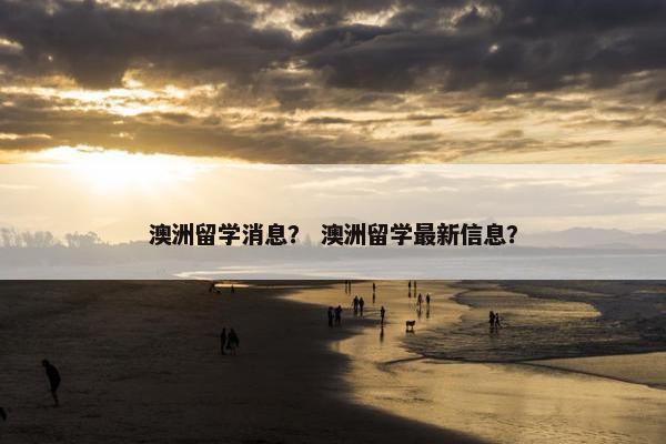 澳洲留学消息？ 澳洲留学最新信息？