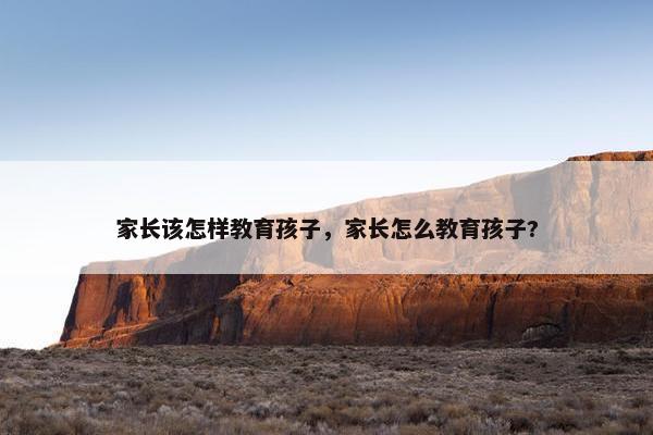 家长该怎样教育孩子，家长怎么教育孩子?