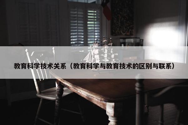 教育科学技术关系（教育科学与教育技术的区别与联系）