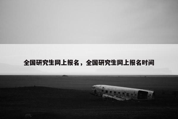 全国研究生网上报名，全国研究生网上报名时间