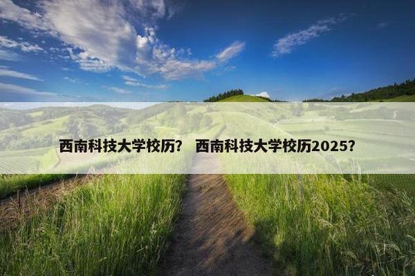 西南科技大学校历？ 西南科技大学校历2025？