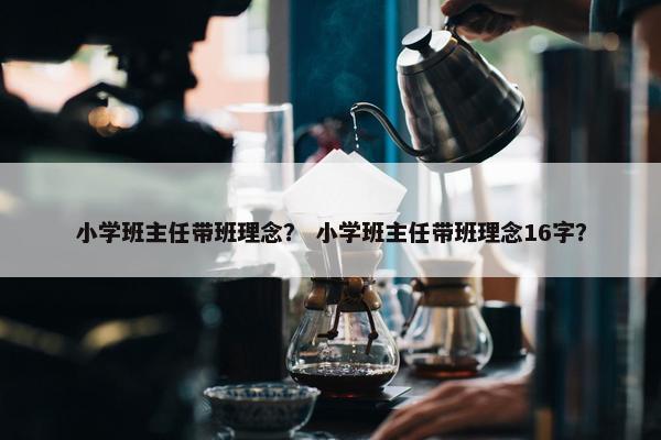 小学班主任带班理念？ 小学班主任带班理念16字？