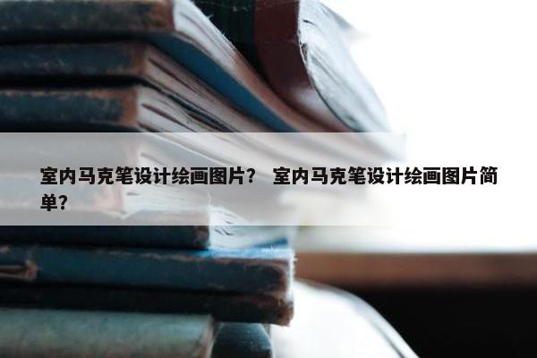 室内马克笔设计绘画图片？ 室内马克笔设计绘画图片简单？