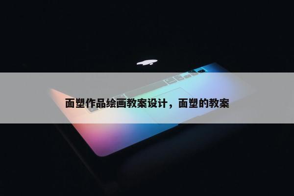 面塑作品绘画教案设计，面塑的教案