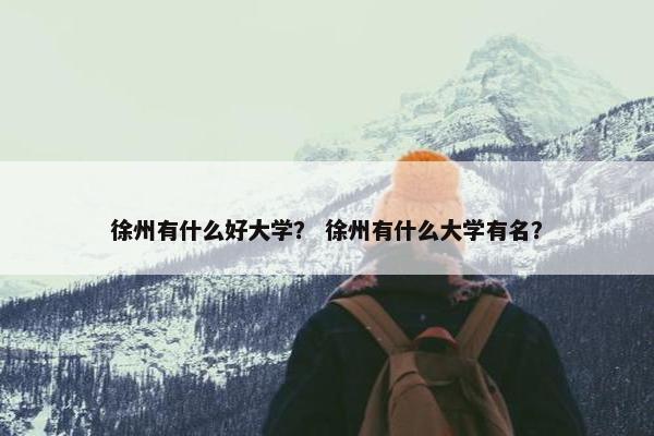 徐州有什么好大学？ 徐州有什么大学有名？
