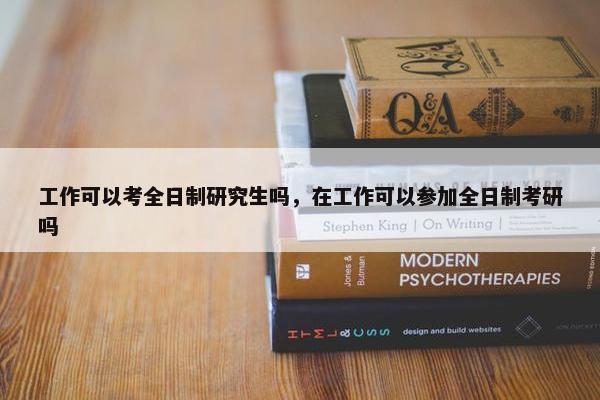 工作可以考全日制研究生吗，在工作可以参加全日制考研吗