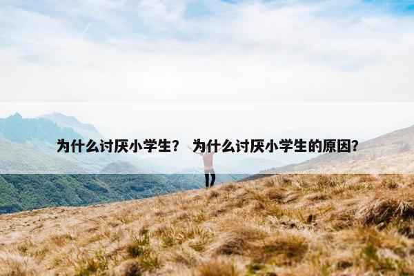 为什么讨厌小学生？ 为什么讨厌小学生的原因？