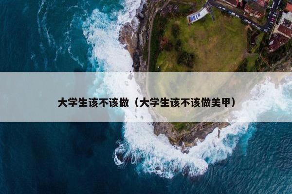 大学生该不该做（大学生该不该做美甲）