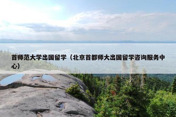 首师范大学出国留学（北京首都师大出国留学咨询服务中心）
