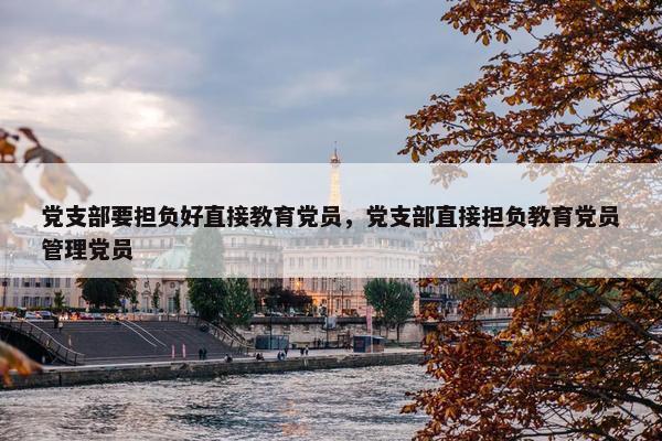 党支部要担负好直接教育党员，党支部直接担负教育党员管理党员