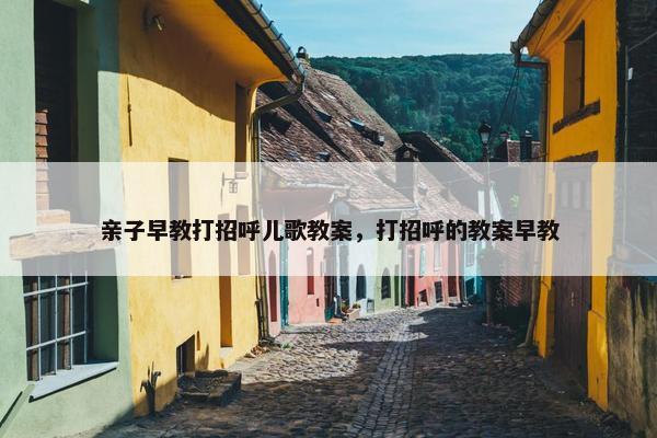 亲子早教打招呼儿歌教案，打招呼的教案早教