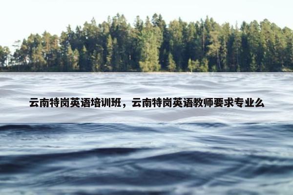 云南特岗英语培训班，云南特岗英语教师要求专业么