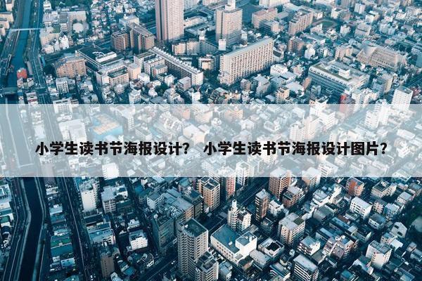 小学生读书节海报设计？ 小学生读书节海报设计图片？