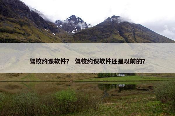 驾校约课软件？ 驾校约课软件还是以前的？