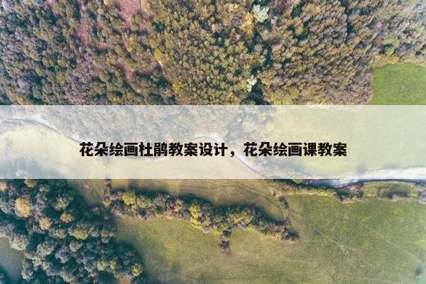 花朵绘画杜鹃教案设计，花朵绘画课教案