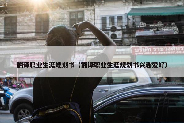 翻译职业生涯规划书（翻译职业生涯规划书兴趣爱好）