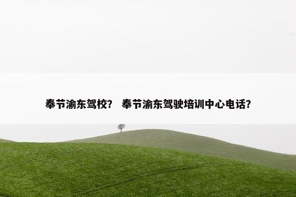 奉节渝东驾校？ 奉节渝东驾驶培训中心电话？