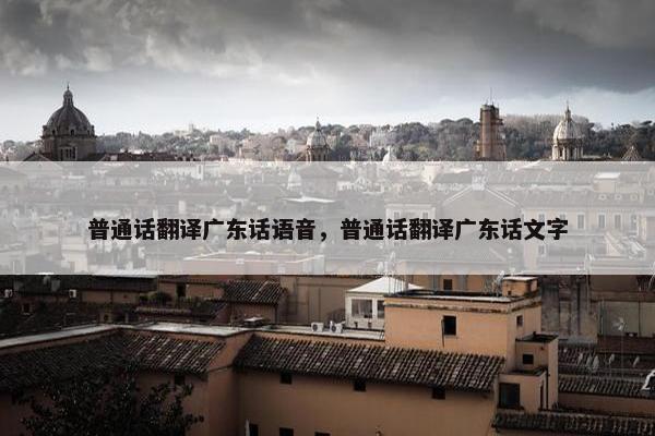 普通话翻译广东话语音，普通话翻译广东话文字