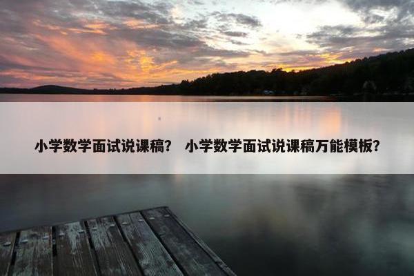 小学数学面试说课稿？ 小学数学面试说课稿万能模板？