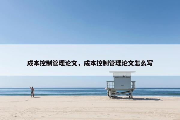 成本控制管理论文，成本控制管理论文怎么写