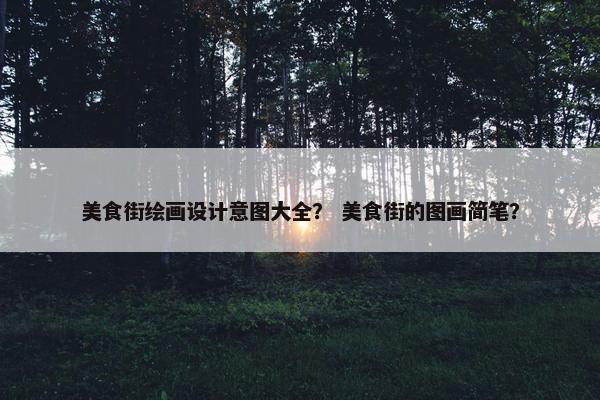 美食街绘画设计意图大全？ 美食街的图画简笔？