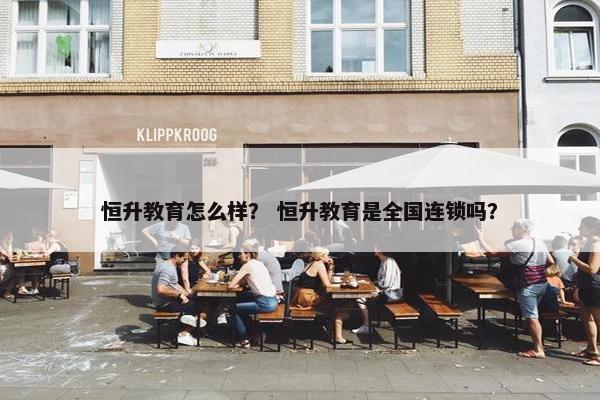 恒升教育怎么样？ 恒升教育是全国连锁吗？