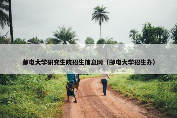 邮电大学研究生院招生信息网（邮电大学招生办）