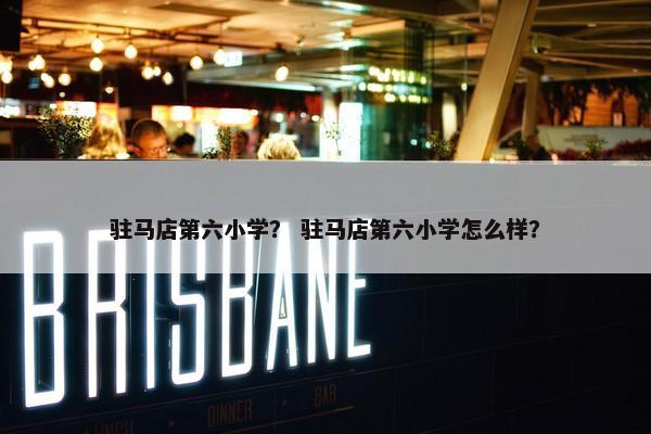 驻马店第六小学？ 驻马店第六小学怎么样？