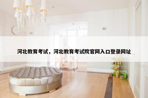 河北教育考试，河北教育考试院官网入口登录网址
