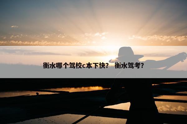 衡水哪个驾校c本下快？ 衡水驾考？