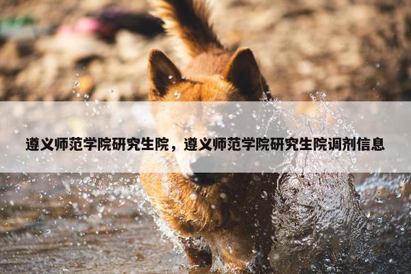 遵义师范学院研究生院，遵义师范学院研究生院调剂信息