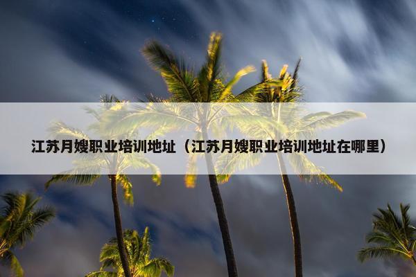 江苏月嫂职业培训地址（江苏月嫂职业培训地址在哪里）