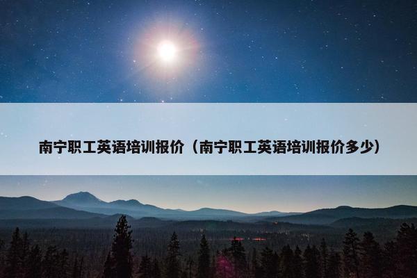 南宁职工英语培训报价（南宁职工英语培训报价多少）