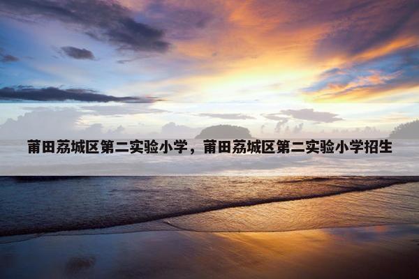 莆田荔城区第二实验小学，莆田荔城区第二实验小学招生