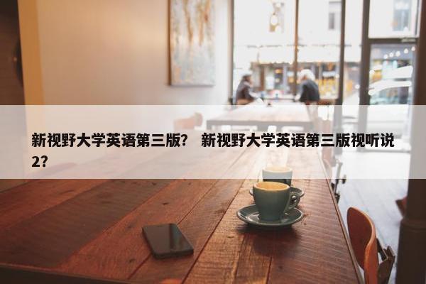 新视野大学英语第三版？ 新视野大学英语第三版视听说2？