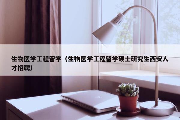 生物医学工程留学（生物医学工程留学硕士研究生西安人才招聘）