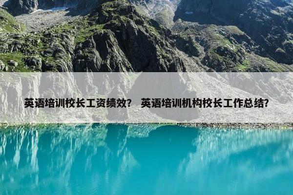 英语培训校长工资绩效？ 英语培训机构校长工作总结？