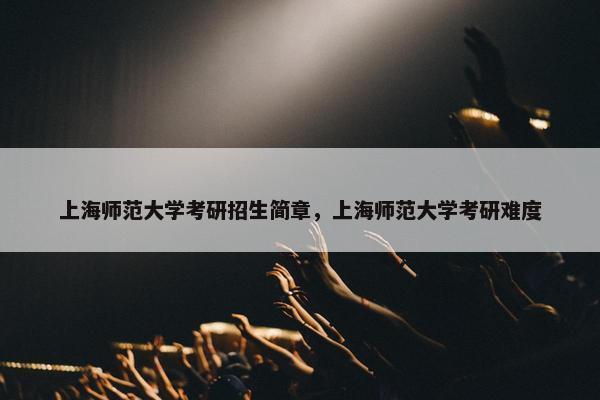 上海师范大学考研招生简章，上海师范大学考研难度