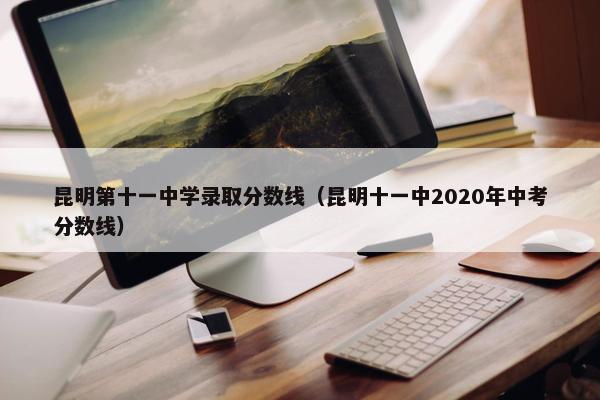 昆明第十一中学录取分数线（昆明十一中2020年中考分数线）