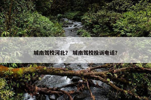 城南驾校河北？ 城南驾校投诉电话？
