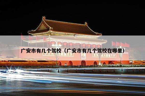 广安市有几个驾校（广安市有几个驾校在哪里）
