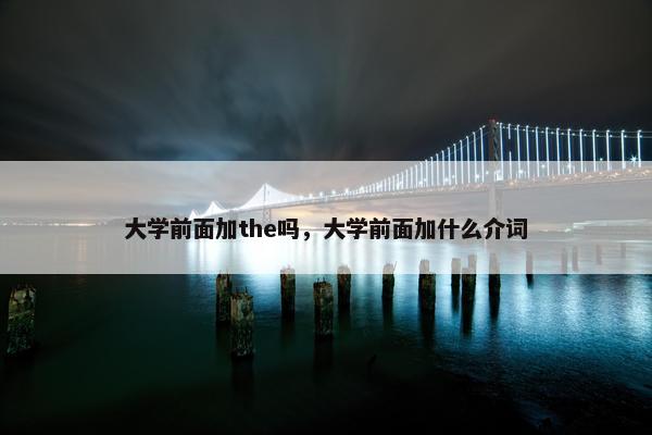 大学前面加the吗，大学前面加什么介词