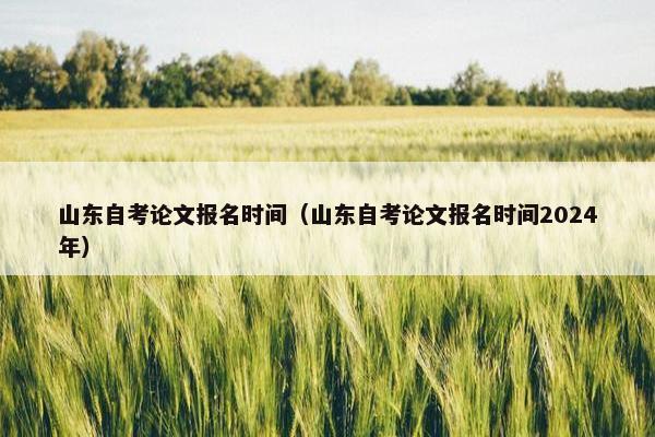 山东自考论文报名时间（山东自考论文报名时间2024年）