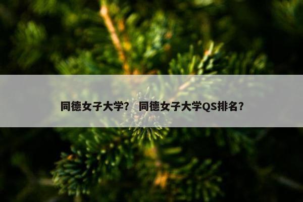 同德女子大学？ 同德女子大学QS排名？