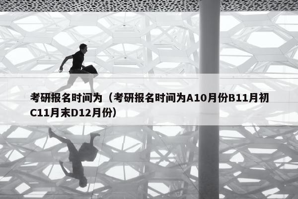 考研报名时间为（考研报名时间为A10月份B11月初C11月末D12月份）