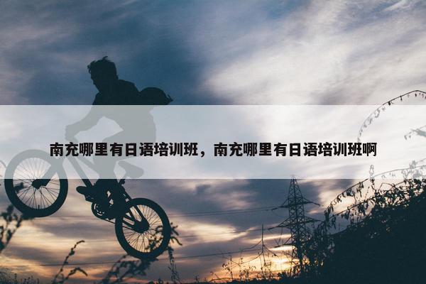 南充哪里有日语培训班，南充哪里有日语培训班啊