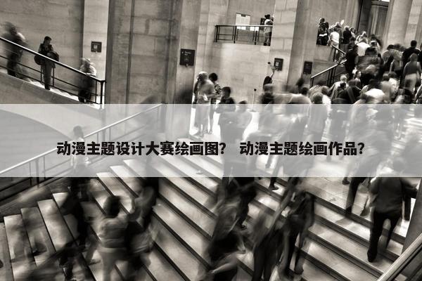 动漫主题设计大赛绘画图？ 动漫主题绘画作品？