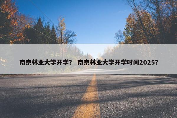 南京林业大学开学？ 南京林业大学开学时间2025？