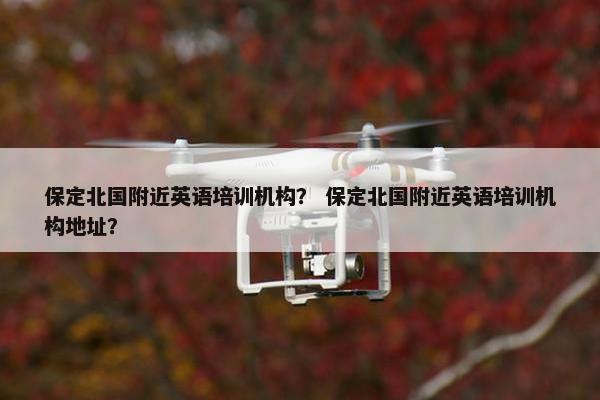 保定北国附近英语培训机构？ 保定北国附近英语培训机构地址？