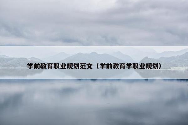 学前教育职业规划范文（学前教育学职业规划）